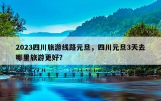 2023四川旅游线路元旦，四川元旦3天去哪里旅游更好？