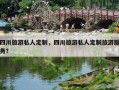 四川旅游私人定制，四川旅游私人定制旅游服务？