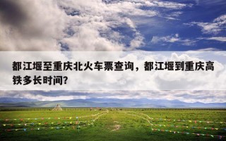 都江堰至重庆北火车票查询，都江堰到重庆高铁多长时间？