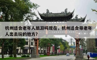 杭州适合老年人旅游吗现在，杭州适合带老年人出去玩的地方？