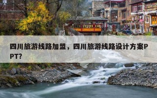 四川旅游线路加盟，四川旅游线路设计方案PPT？