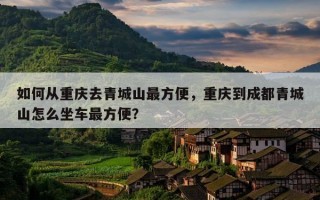 如何从重庆去青城山更方便，重庆到成都青城山怎么坐车更方便？