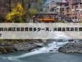 四川藏区旅游费用多少一天，川藏自驾游花费？