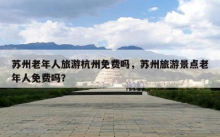 苏州老年人旅游杭州免费吗，苏州旅游景点老年人免费吗？