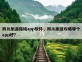 四川旅游路线app软件，四川旅游攻略哪个app好？