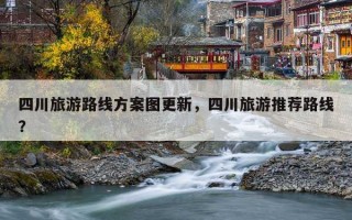 四川旅游路线方案图更新，四川旅游推荐路线？