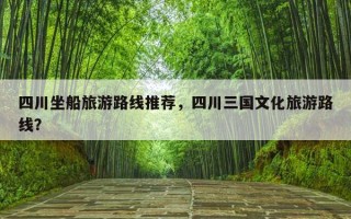 四川坐船旅游路线推荐，四川三国文化旅游路线？