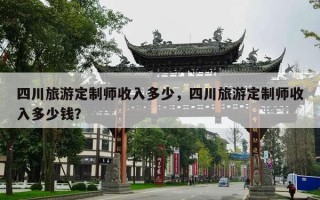 四川旅游定制师收入多少，四川旅游定制师收入多少钱？
