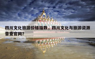 四川文化旅游价格指数，四川文化与旅游资源普查官网？