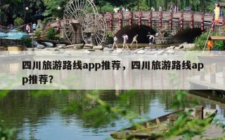 四川旅游路线app推荐，四川旅游路线app推荐？