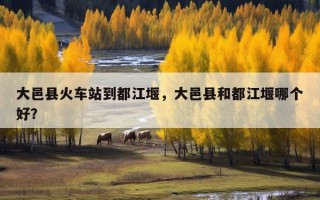 大邑县火车站到都江堰，大邑县和都江堰哪个好？