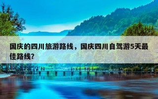 国庆的四川旅游路线，国庆四川自驾游5天更佳路线？