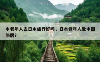 中老年人去日本旅行好吗，日本老年人赴中国旅居？