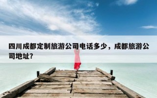 四川成都定制旅游公司电话多少，成都旅游公司地址？