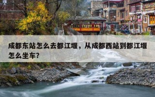 成都东站怎么去都江堰，从成都西站到都江堰怎么坐车？
