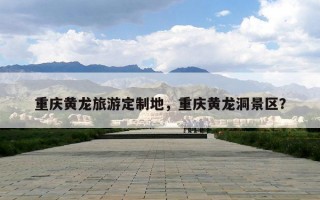 重庆黄龙旅游定制地，重庆黄龙洞景区？