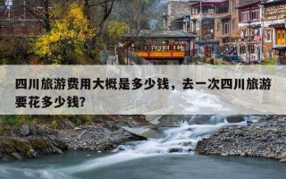 四川旅游费用大概是多少钱，去一次四川旅游要花多少钱？