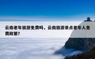 云南老年旅游免费吗，云南旅游景点老年人免费政策？
