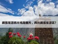 藏族旅游四川线路图片，四川藏族旅游区？