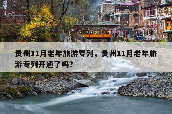 贵州11月老年旅游专列，贵州11月老年旅游专列开通了吗？ 第1张