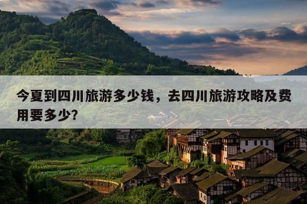 今夏到四川旅游多少钱，去四川旅游攻略及费用要多少？ 第1张