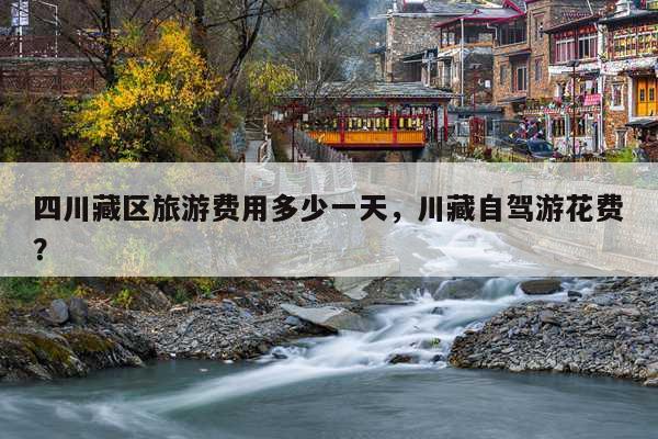四川藏区旅游费用多少一天，川藏自驾游花费？ 第1张