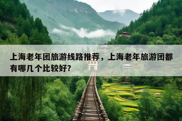 上海老年团旅游线路推荐，上海老年旅游团都有哪几个比较好？ 第1张