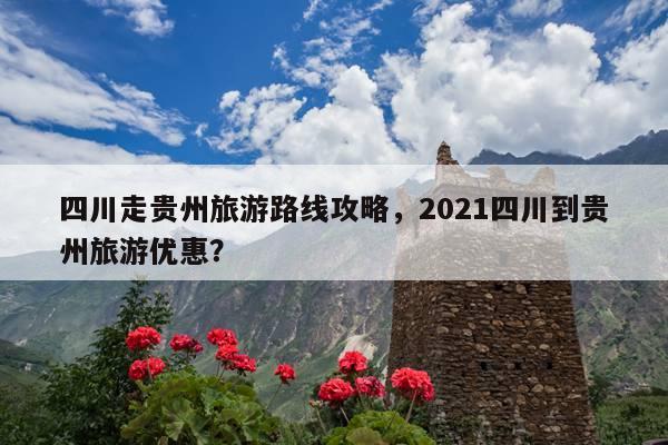 四川走贵州旅游路线攻略，2021四川到贵州旅游优惠？ 第1张