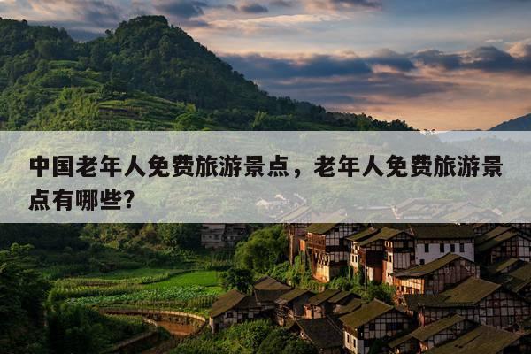 中国老年人免费旅游景点，老年人免费旅游景点有哪些？ 第1张