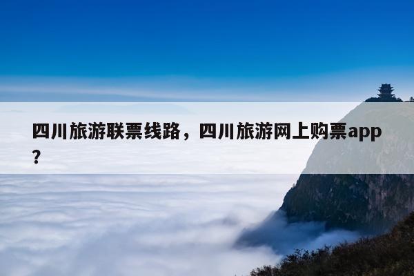 四川旅游联票线路，四川旅游网上购票app？ 第1张