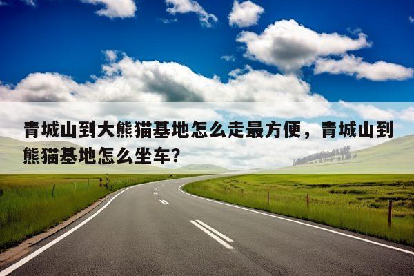 青城山到大熊猫基地怎么走更方便，青城山到熊猫基地怎么坐车？ 第1张