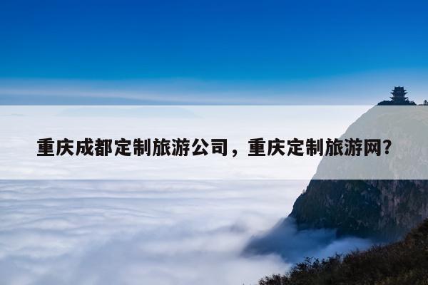 重庆成都定制旅游公司，重庆定制旅游网？ 第1张