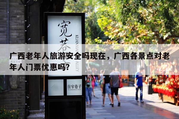 广西老年人旅游安全吗现在，广西各景点对老年人门票优惠吗？ 第1张