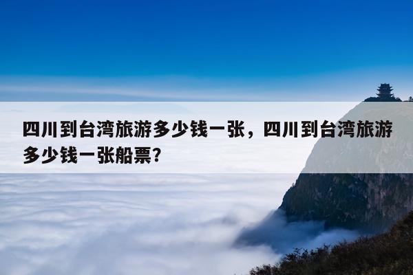 四川到台湾旅游多少钱一张，四川到台湾旅游多少钱一张船票？ 第1张