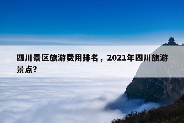 四川景区旅游费用排名，2021年四川旅游景点？ 第1张