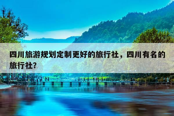 四川旅游规划定制更好的旅行社，四川有名的旅行社？ 第1张